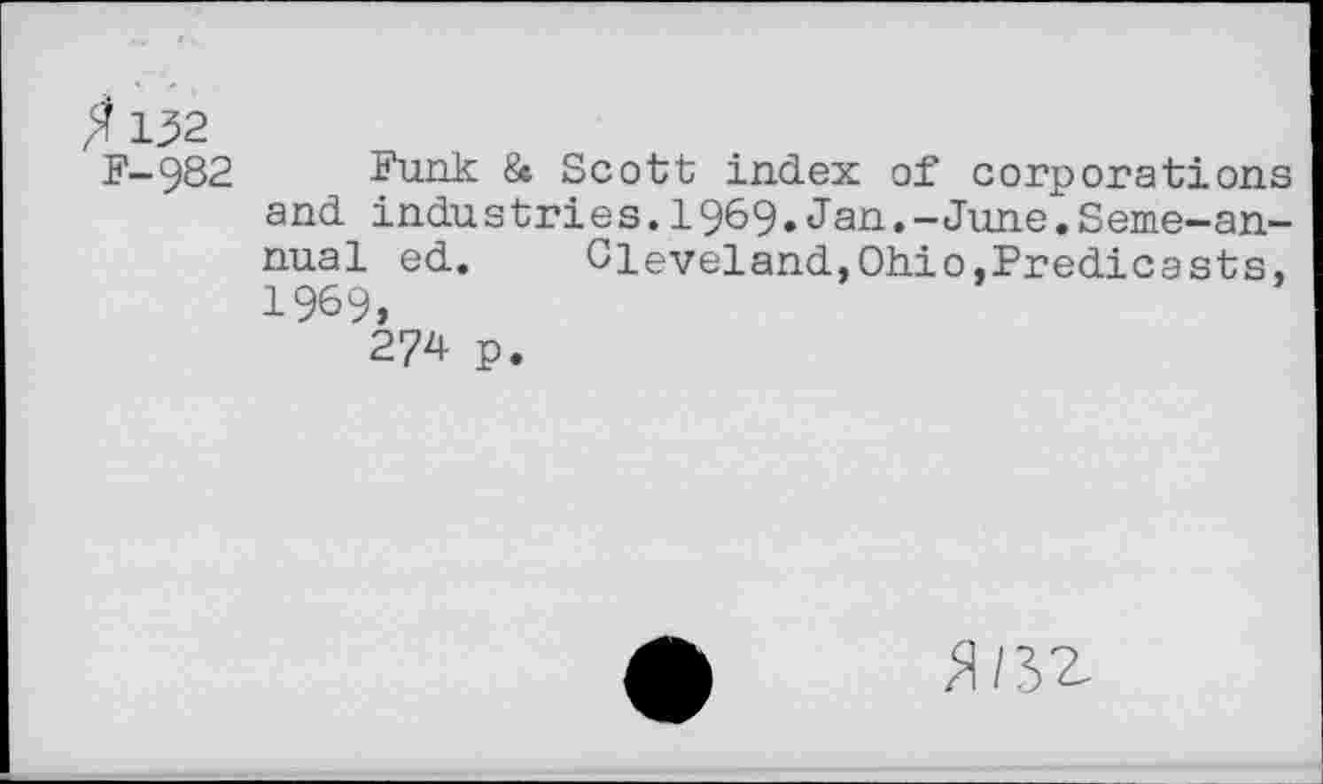 ﻿i 132
F-982 Funk & Scott index of corporations and industries. 1969.Jan.-June".Seme-annual ed. Cleveland,Ohio,Predicasts, 1969,
274 p.
